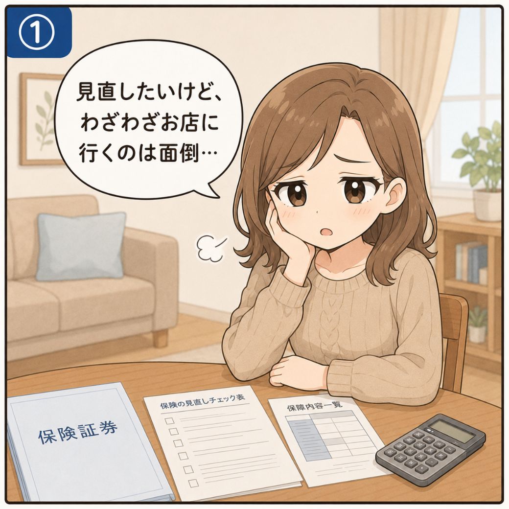 保険の見直しでよくある思い込み。リビングで保険証券や見直しチェック表を前にした女性が、頬杖をついて『見直したいけど、わざわざお店に行くのは面倒』とためらう1コマ目